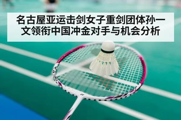 名古屋亚运击剑女子重剑团体孙一文领衔中国冲金对手与机会分析