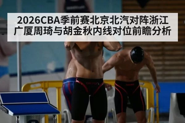 2026CBA季前赛北京北汽对阵浙江广厦周琦与胡金秋内线对位前瞻分析