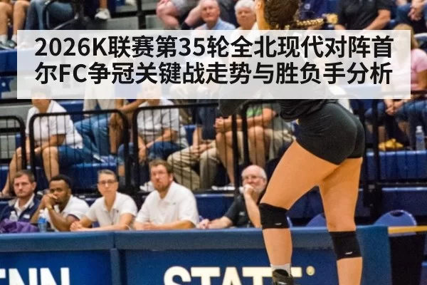 2026K联赛第35轮全北现代对阵首尔FC争冠关键战走势与胜负手分析