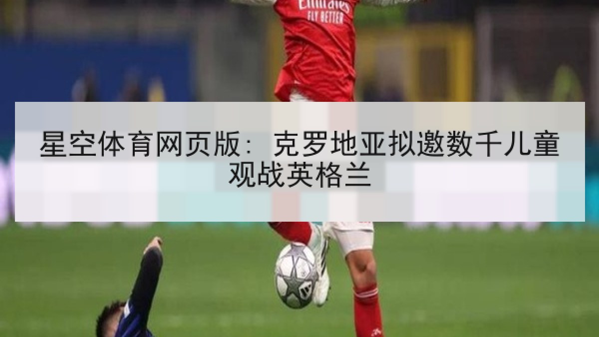 星空体育网页版: 克罗地亚拟邀数千儿童观战英格兰 星空体育网页版: 克罗地亚拟邀数千儿童观战英格兰