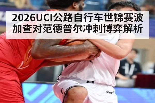 2026UCI公路自行车世锦赛波加查对范德普尔冲刺博弈解析